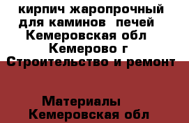 кирпич жаропрочный для каминов, печей - Кемеровская обл., Кемерово г. Строительство и ремонт » Материалы   . Кемеровская обл.